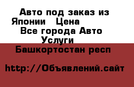 Авто под заказ из Японии › Цена ­ 15 000 - Все города Авто » Услуги   . Башкортостан респ.